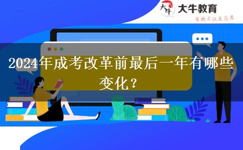 2024年成考改革前最后一年有哪些變化？