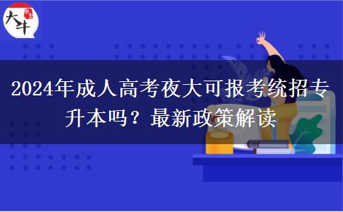 2024年成人高考夜大可報考統(tǒng)招專升本嗎？最新政策解讀
