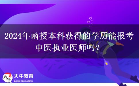 2024年函授本科獲得的學歷能報考中醫(yī)執(zhí)業(yè)醫(yī)師嗎？