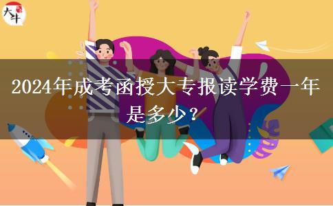 2024年成考函授大專報讀學(xué)費一年是多少？