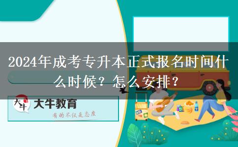 2024年成考專升本正式報(bào)名時(shí)間什么時(shí)候？怎么安排？