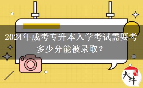 2024年成考專升本入學(xué)考試需要考多少分能被錄??？