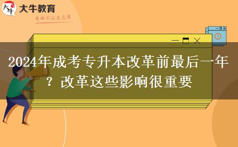 2024年成考專升本改革前最后一年？改革這些影響很重要