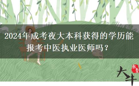 2024年成考夜大本科獲得的學歷能報考中醫(yī)執(zhí)業(yè)醫(yī)師嗎？