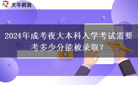 2024年成考夜大本科入學(xué)考試需要考多少分能被錄取？