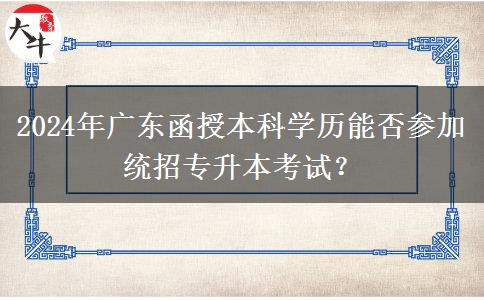 2024年廣東函授本科學歷能否參加統(tǒng)招專升本考試？