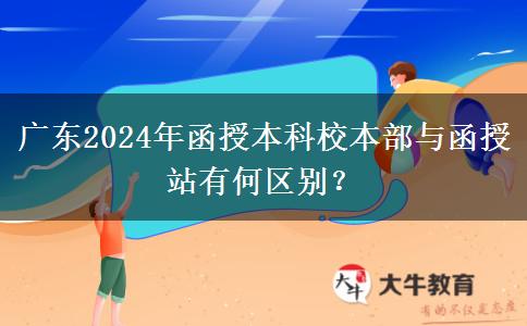 廣東2024年函授本科校本部與函授站有何區(qū)別？