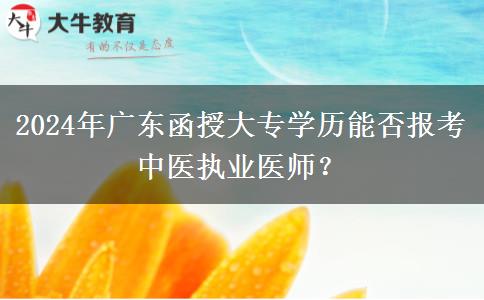 2024年廣東函授大專學歷能否報考中醫(yī)執(zhí)業(yè)醫(yī)師？