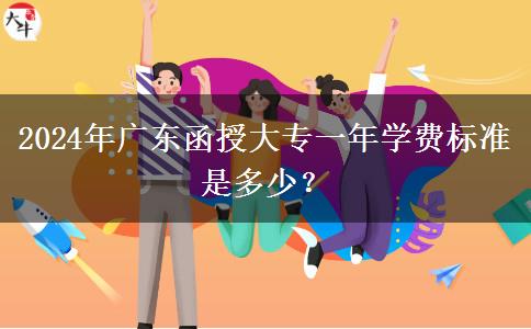 2024年廣東函授大專一年學(xué)費(fèi)標(biāo)準(zhǔn)是多少？
