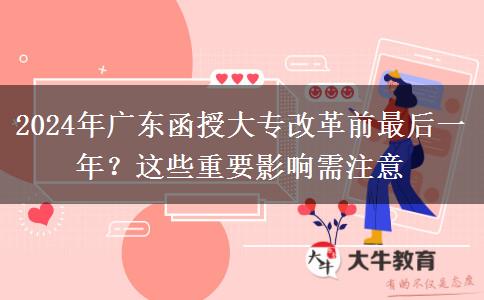 2024年廣東函授大專(zhuān)改革前最后一年？這些重要影響需注意