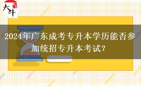 2024年廣東成考專升本學(xué)歷能否參加統(tǒng)招專升本考試？