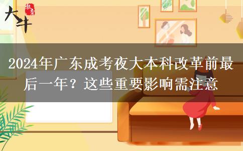 2024年廣東成考夜大本科改革前最后一年？這些重要影響需注意