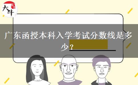 廣東函授本科入學(xué)考試分?jǐn)?shù)線是多少？