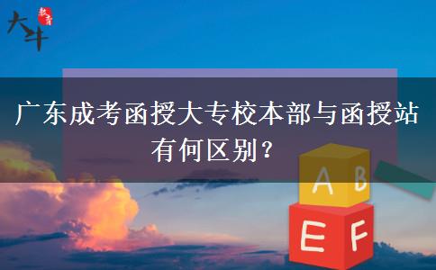 廣東成考函授大專校本部與函授站有何區(qū)別？