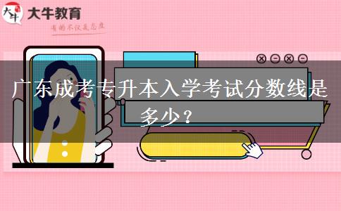 廣東成考專升本入學考試分數線是多少？