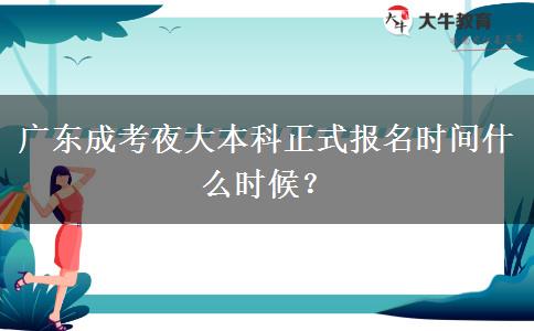 廣東成考夜大本科正式報名時間什么時候？