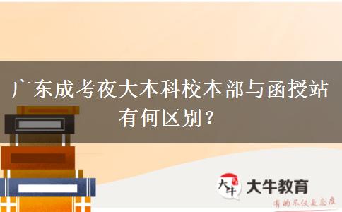 廣東成考夜大本科校本部與函授站有何區(qū)別？