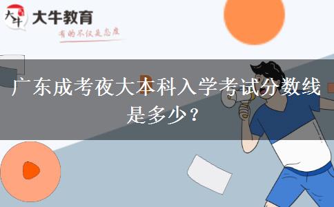 廣東成考夜大本科入學(xué)考試分?jǐn)?shù)線是多少？