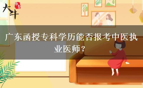 廣東函授?？茖W(xué)歷能否報考中醫(yī)執(zhí)業(yè)醫(yī)師？
