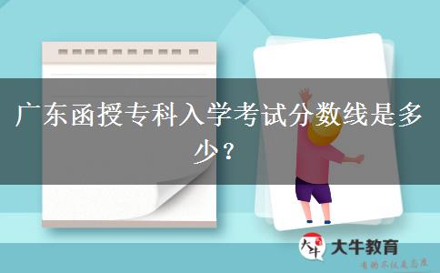 廣東函授?？迫雽W(xué)考試分?jǐn)?shù)線是多少？