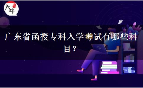 廣東省函授專科入學考試有哪些科目？