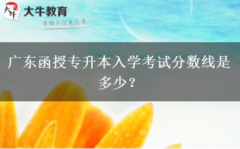 廣東函授專(zhuān)升本入學(xué)考試分?jǐn)?shù)線(xiàn)是多少？