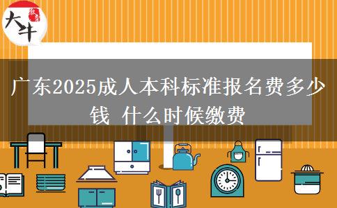廣東2025成人本科標(biāo)準(zhǔn)報名費多少錢 什么時候繳費