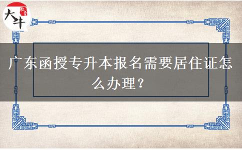 廣東函授專升本報名需要居住證怎么辦理？