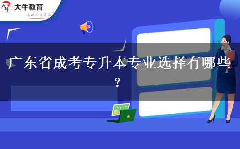 廣東省成考專(zhuān)升本專(zhuān)業(yè)選擇有哪些？