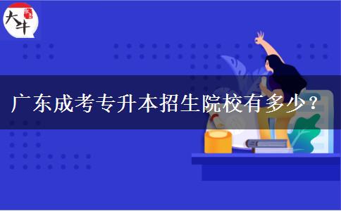 廣東成考專升本招生院校有多少？