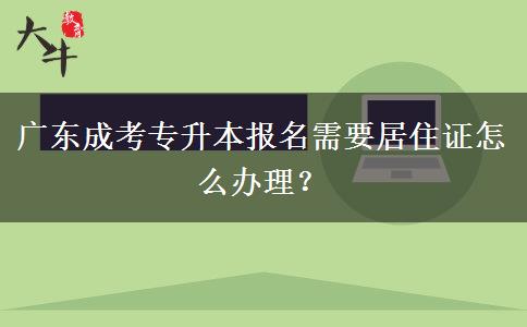廣東成考專升本報(bào)名需要居住證怎么辦理？