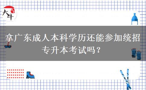 拿廣東成人本科學(xué)歷還能參加統(tǒng)招專升本考試嗎？