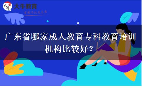 廣東省哪家成人教育?？平逃嘤?xùn)機(jī)構(gòu)比較好？