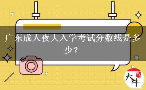 廣東成人夜大入學(xué)考試分?jǐn)?shù)線是多少？