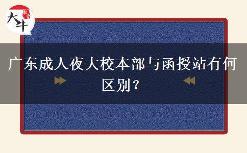 廣東成人夜大校本部與函授站有何區(qū)別？