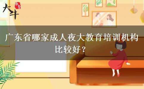 廣東省哪家成人夜大教育培訓(xùn)機(jī)構(gòu)比較好？