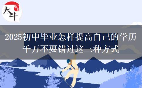 2025初中畢業(yè)怎樣提高自己的學歷 千萬不要錯過這三種方式
