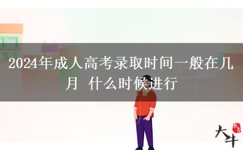 2024年成人高考錄取時間一般在幾月 什么時候進行