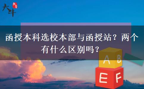 函授本科選校本部與函授站？?jī)蓚€(gè)有什么區(qū)別嗎？
