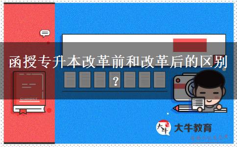 函授專升本改革前和改革后的區(qū)別？