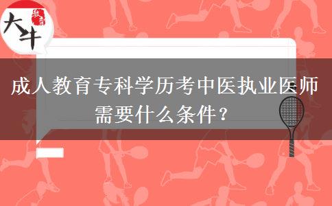 成人教育專科學(xué)歷考中醫(yī)執(zhí)業(yè)醫(yī)師需要什么條件？