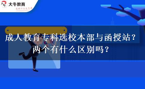 成人教育專科選校本部與函授站？兩個有什么區(qū)別嗎？