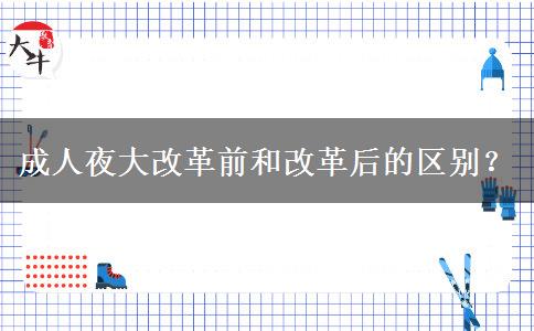 成人夜大改革前和改革后的區(qū)別？