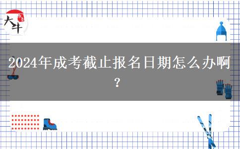 2024年成考截止報名日期怎么辦??？