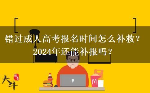 錯(cuò)過成人高考報(bào)名時(shí)間怎么補(bǔ)救？2024年還能補(bǔ)報(bào)嗎？