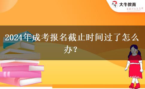 2024年成考報(bào)名截止時(shí)間過了怎么辦？