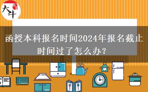 函授本科報(bào)名時(shí)間2024年報(bào)名截止時(shí)間過(guò)了怎么辦？