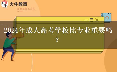 2024年成人高考學校比專業(yè)重要嗎？