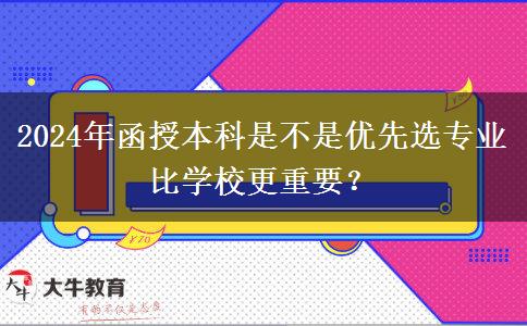 2024年函授本科是不是優(yōu)先選專業(yè)比學(xué)校更重要？