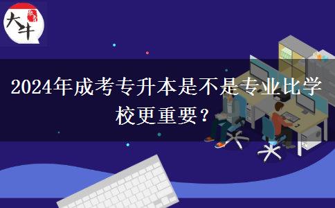 2024年成考專升本是不是專業(yè)比學校更重要？